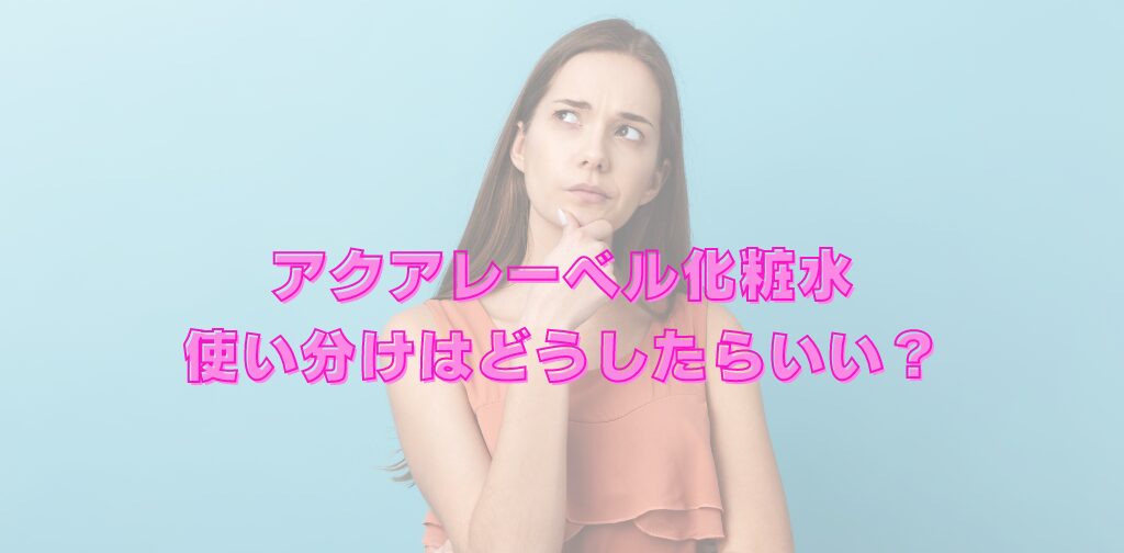 アクアレーベル化粧水どれがいい？それぞれの使い分け