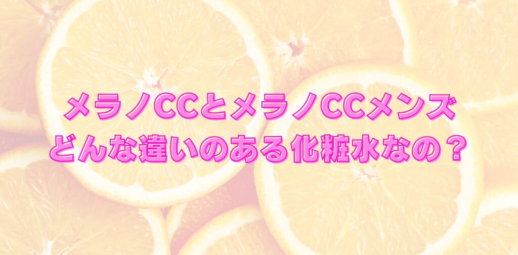 メラノCCとメラノCCメンズどんな違いのある化粧水なの？