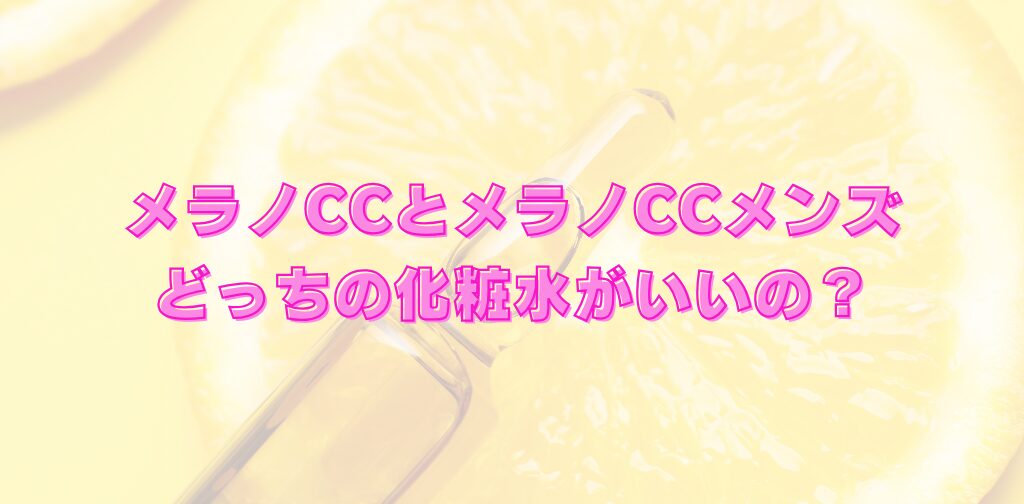 メラノCCとメラノCCメンズの化粧水はどっちいいの？